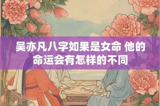 吴亦凡八字如果是女命 他的命运会有怎样的不同