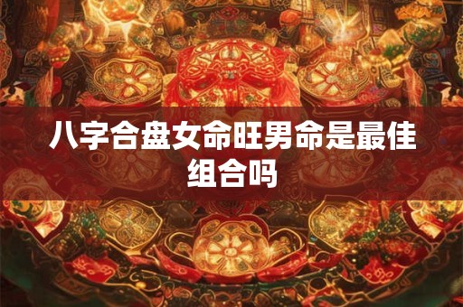 八字合盘女命旺男命是最佳组合吗
