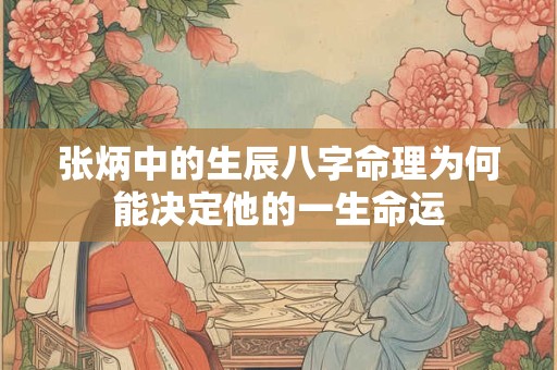 张炳中的生辰八字命理为何能决定他的一生命运