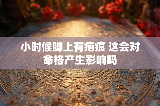 小时候脚上有疤痕 这会对命格产生影响吗