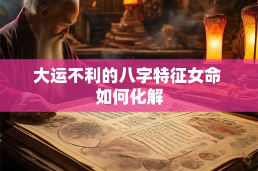 大运不利的八字特征女命 如何化解