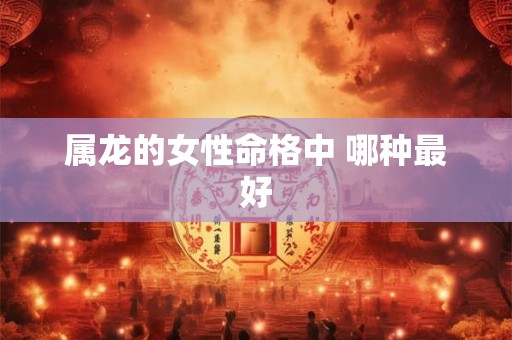 属龙的女性命格中 哪种最好