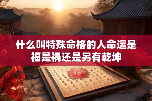 什么叫特殊命格的人命运是福是祸还是另有乾坤