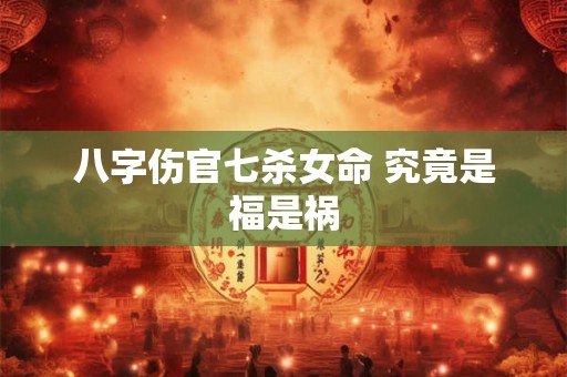 八字伤官七杀女命 究竟是福是祸