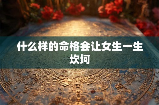 什么样的命格会让女生一生坎坷