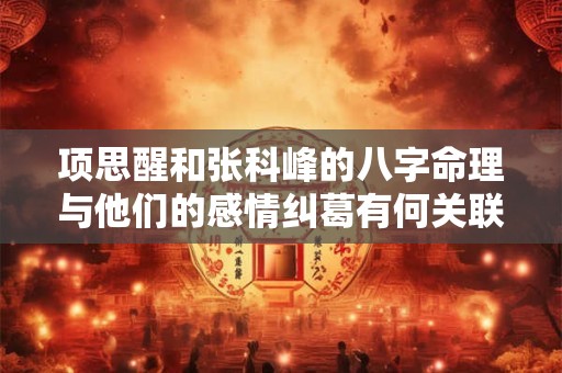 项思醒和张科峰的八字命理与他们的感情纠葛有何关联