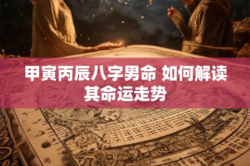 甲寅丙辰八字男命 如何解读其命运走势