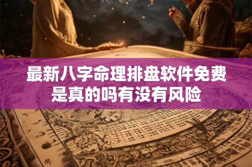 最新八字命理排盘软件免费是真的吗有没有风险