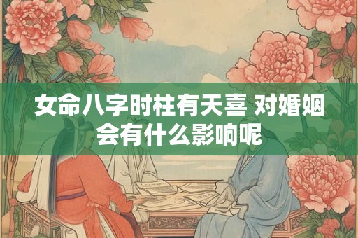 女命八字时柱有天喜 对婚姻会有什么影响呢