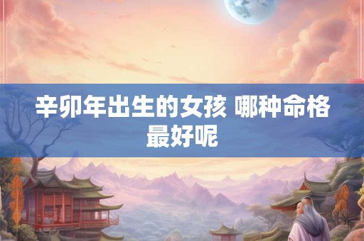 辛卯年出生的女孩 哪种命格最好呢