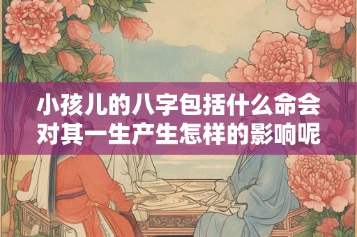 小孩儿的八字包括什么命会对其一生产生怎样的影响呢