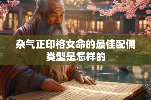 详细阅读:杂气正印格女命的最佳配偶类型是怎样的 杂气正印格女命的最佳配偶类型是怎样的