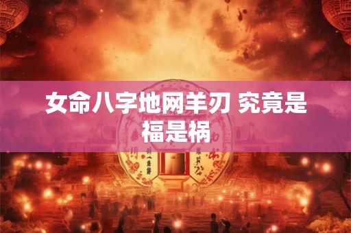 女命八字地网羊刃 究竟是福是祸