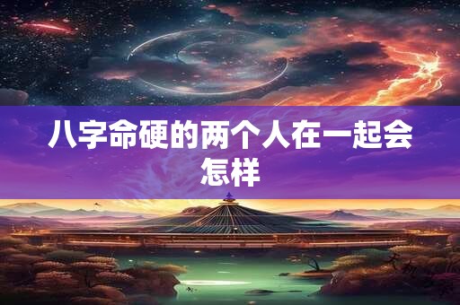 八字命硬的两个人在一起会怎样