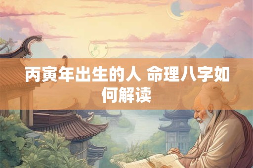 丙寅年出生的人 命理八字如何解读