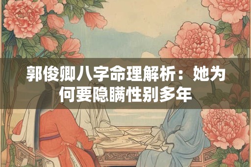 郭俊卿八字命理解析：她为何要隐瞒性别多年
