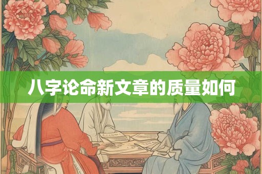 八字论命新文章的质量如何
