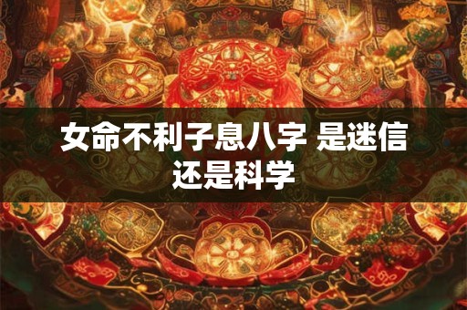 女命不利子息八字 是迷信还是科学