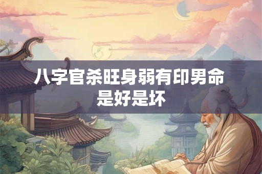 八字官杀旺身弱有印男命 是好是坏