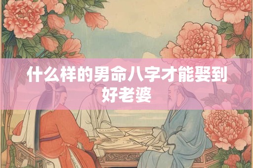 什么样的男命八字才能娶到好老婆