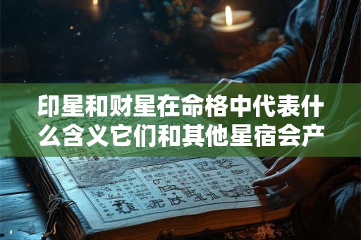 印星和财星在命格中代表什么含义它们和其他星宿会产生怎样的关系