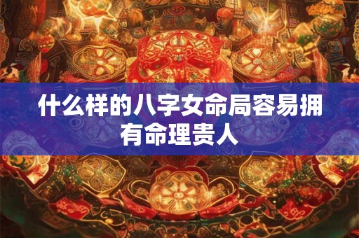 什么样的八字女命局容易拥有命理贵人