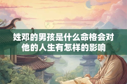 姓邓的男孩是什么命格会对他的人生有怎样的影响