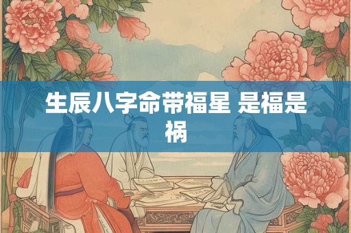 生辰八字命带福星 是福是祸