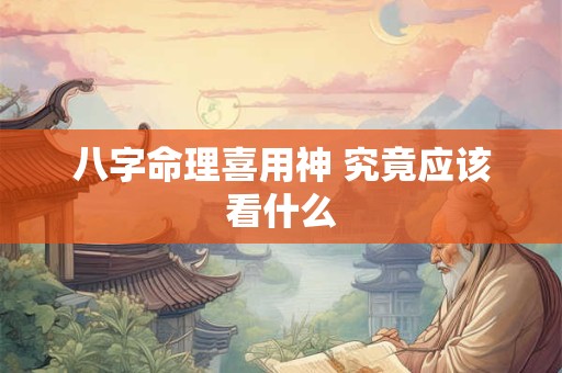 八字命理喜用神 究竟应该看什么