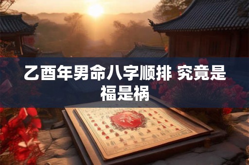乙酉年男命八字顺排 究竟是福是祸 乙酉年男命八字顺排 究竟是福是祸