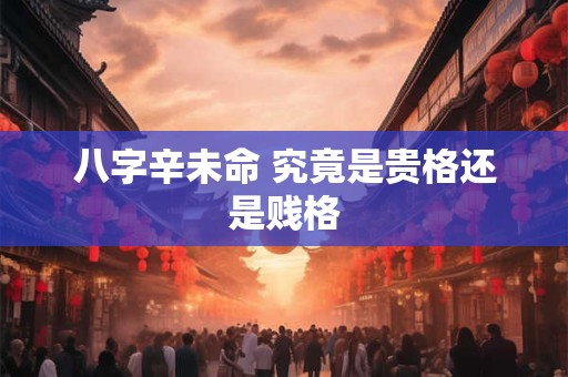 八字辛未命 究竟是贵格还是贱格