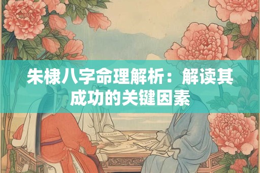 朱棣八字命理解析：解读其成功的关键因素
