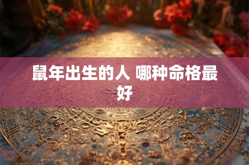 鼠年出生的人 哪种命格最好