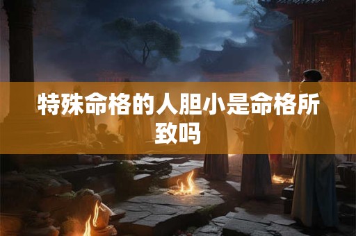 特殊命格的人胆小是命格所致吗