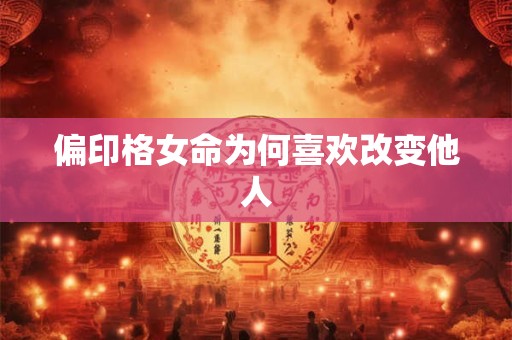 偏印格女命为何喜欢改变他人