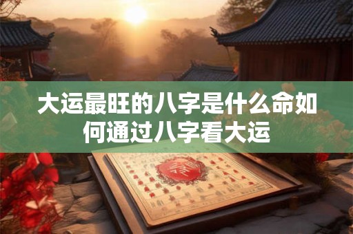 大运最旺的八字是什么命如何通过八字看大运