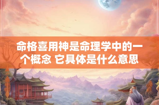 命格喜用神是命理学中的一个概念 它具体是什么意思呢