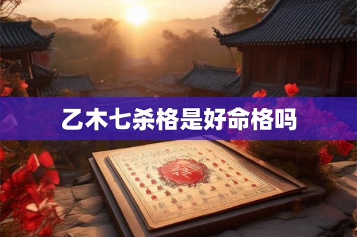 乙木七杀格是好命格吗