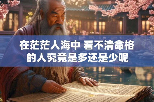 在茫茫人海中 看不清命格的人究竟是多还是少呢
