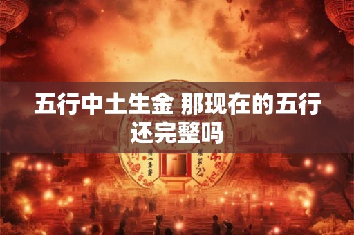 五行中土生金 那现在的五行还完整吗