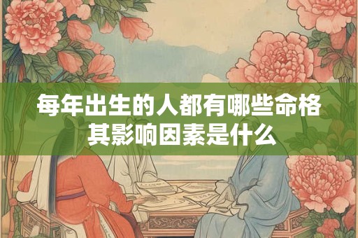 每年出生的人都有哪些命格 其影响因素是什么