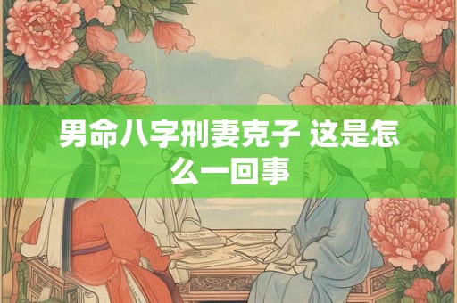 男命八字刑妻克子 这是怎么一回事