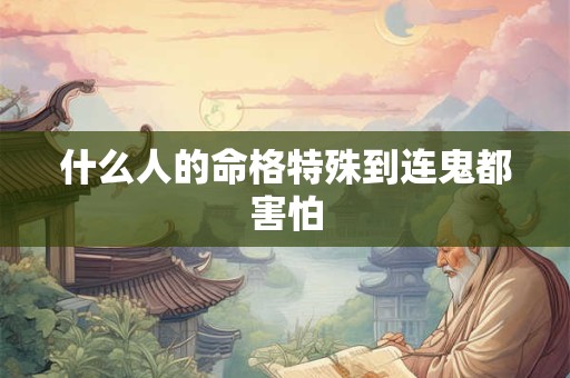 什么人的命格特殊到连鬼都害怕