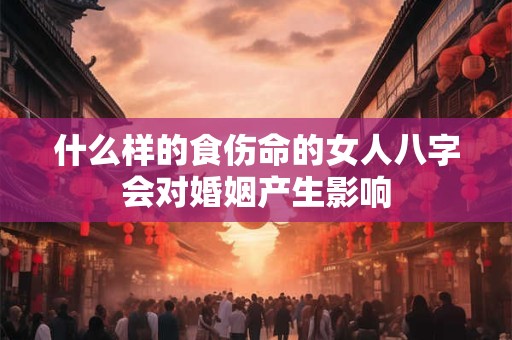 什么样的食伤命的女人八字会对婚姻产生影响