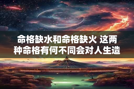 命格缺水和命格缺火 这两种命格有何不同会对人生造成怎样的影响