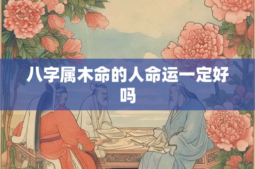 详细阅读:八字属木命的人命运一定好吗 八字属木命的人命运一定好吗