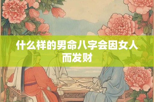 什么样的男命八字会因女人而发财