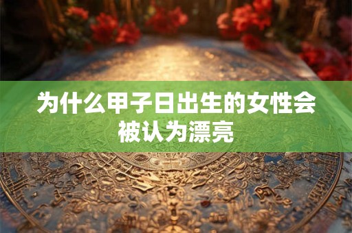 为什么甲子日出生的女性会被认为漂亮