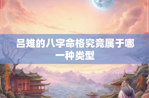 吕雉的八字命格究竟属于哪一种类型