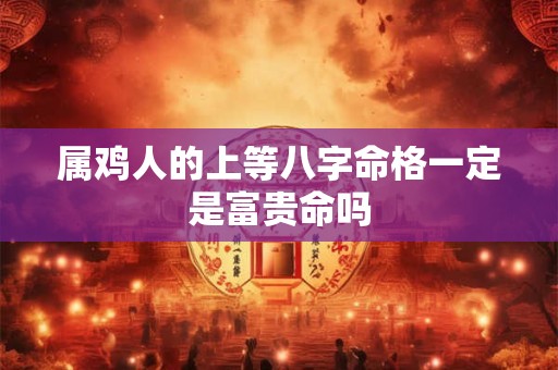 属鸡人的上等八字命格一定是富贵命吗